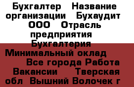 Бухгалтер › Название организации ­ Бухаудит, ООО › Отрасль предприятия ­ Бухгалтерия › Минимальный оклад ­ 25 000 - Все города Работа » Вакансии   . Тверская обл.,Вышний Волочек г.